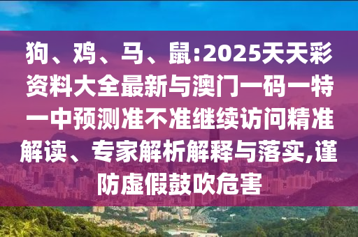 狗、雞、馬、鼠:2025天天彩資料大全最新與澳門一碼一特一中預(yù)測準(zhǔn)不準(zhǔn)繼續(xù)訪問精準(zhǔn)解讀、專家解析解釋與落實,謹(jǐn)防虛假鼓吹危害