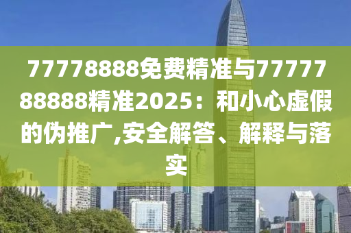 77778888免費精準與7777788888精準2025：和小心虛假的偽推廣,安全解答、解釋與落實