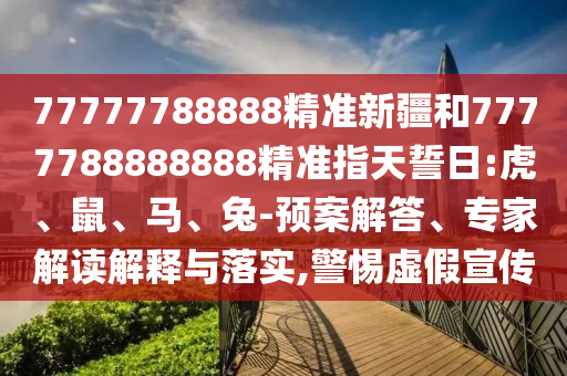 77777788888精準(zhǔn)新疆和7777788888888精準(zhǔn)指天誓日:虎、鼠、馬、兔-預(yù)案解答、專家解讀解釋與落實(shí),警惕虛假宣傳