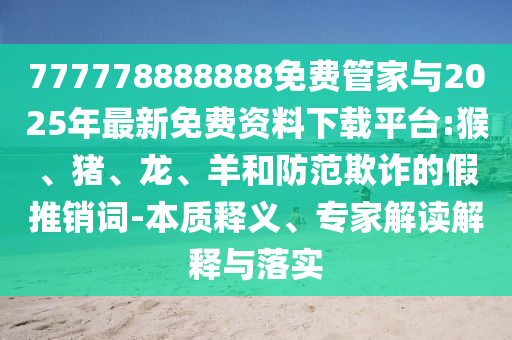 777778888888免費(fèi)管家與2025年最新免費(fèi)資料下載平臺:猴、豬、龍、羊和防范欺詐的假推銷詞-本質(zhì)釋義、專家解讀解釋與落實(shí)