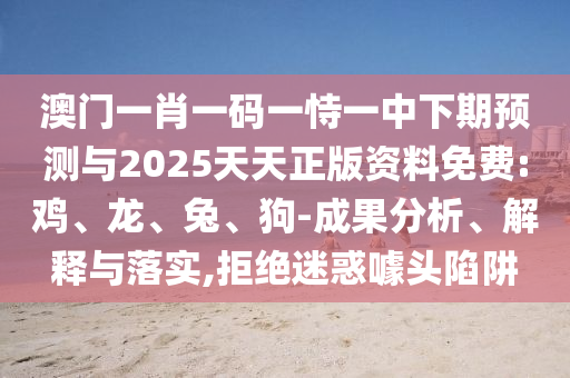 澳門一肖一碼一恃一中下期預(yù)測與2025天天正版資料免費(fèi):雞、龍、兔、狗-成果分析、解釋與落實,拒絕迷惑噱頭陷阱