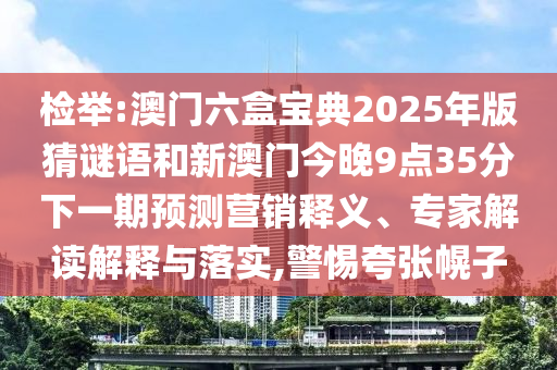 檢舉:澳門六盒寶典2025年版猜謎語和新澳門今晚9點(diǎn)35分下一期預(yù)測營銷釋義、專家解讀解釋與落實(shí),警惕夸張幌子