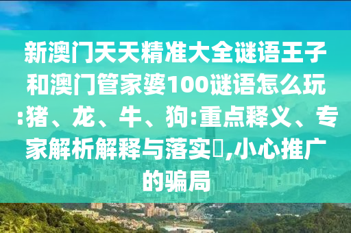 新澳門天天精準(zhǔn)大全謎語王子和澳門管家婆100謎語怎么玩:豬、龍、牛、狗:重點(diǎn)釋義、專家解析解釋與落實(shí)?,小心推廣的騙局