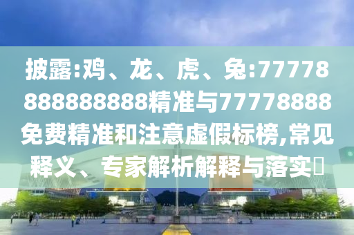 披露:雞、龍、虎、兔:77778888888888精準(zhǔn)與77778888免費(fèi)精準(zhǔn)和注意虛假標(biāo)榜,常見釋義、專家解析解釋與落實?