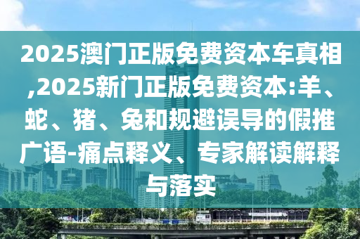 2025澳門正版免費(fèi)資本車真相,2025新門正版免費(fèi)資本:羊、蛇、豬、兔和規(guī)避誤導(dǎo)的假推廣語-痛點(diǎn)釋義、專家解讀解釋與落實(shí)