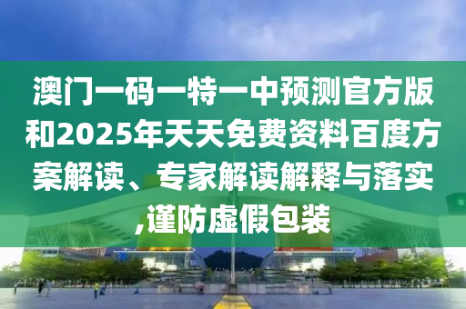 澳門一碼一特一中預(yù)測官方版和2025年天天免費資料百度方案解讀、專家解讀解釋與落實,謹(jǐn)防虛假包裝