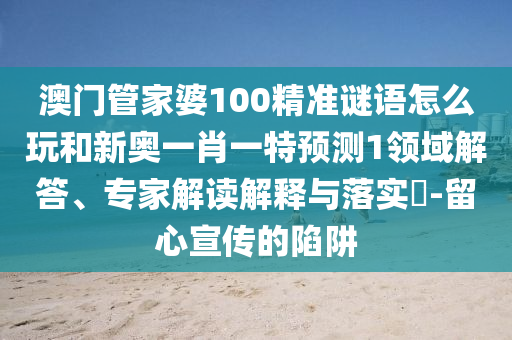澳門管家婆100精準(zhǔn)謎語怎么玩和新奧一肖一特預(yù)測1領(lǐng)域解答、專家解讀解釋與落實(shí)?-留心宣傳的陷阱