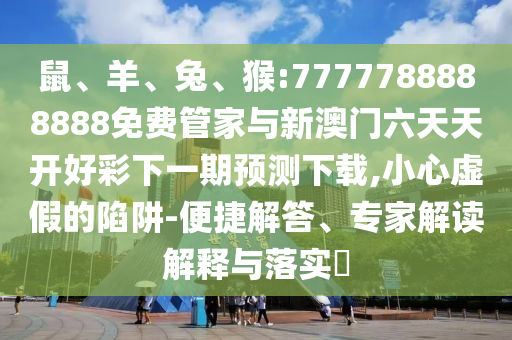 鼠、羊、兔、猴:7777788888888免費(fèi)管家與新澳門六天天開好彩下一期預(yù)測下載,小心虛假的陷阱-便捷解答、專家解讀解釋與落實(shí)?
