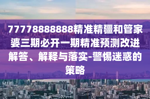 77778888888精準(zhǔn)精疆和管家婆三期必開一期精準(zhǔn)預(yù)測(cè)改進(jìn)解答、解釋與落實(shí)-警惕迷惑的策略
