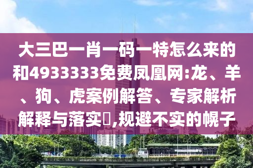 大三巴一肖一碼一特怎么來的和4933333免費鳳凰網(wǎng):龍、羊、狗、虎案例解答、專家解析解釋與落實?,規(guī)避不實的幌子