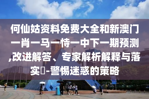 何仙姑資料免費(fèi)大全和新澳門一肖一馬一恃一中下一期預(yù)測,改進(jìn)解答、專家解析解釋與落實(shí)?-警惕迷惑的策略