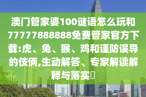 澳門管家婆100謎語怎么玩和77777888888免費(fèi)管家官方下載:虎、兔、猴、雞和謹(jǐn)防誤導(dǎo)的伎倆,生動解答、專家解讀解釋與落實(shí)?