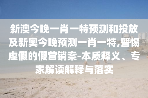 新澳今晚一肖一特預(yù)測(cè)和投放及新奧今晚預(yù)測(cè)一肖一特,警惕虛假的假營(yíng)銷案-本質(zhì)釋義、專家解讀解釋與落實(shí)