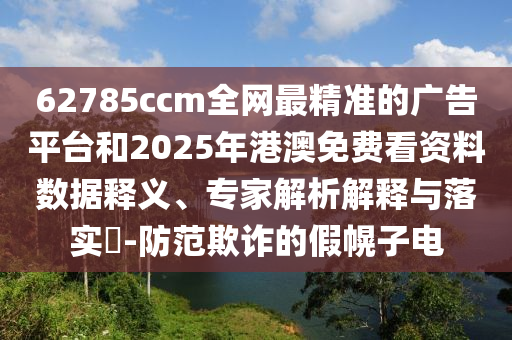 62785ccm全網(wǎng)最精準的廣告平臺和2025年港澳免費看資料數(shù)據(jù)釋義、專家解析解釋與落實?-防范欺詐的假幌子電