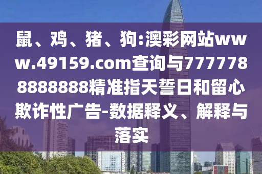 鼠、雞、豬、狗:澳彩網站www.49159.соm查詢與7777788888888精準指天誓日和留心欺詐性廣告-數據釋義、解釋與落實