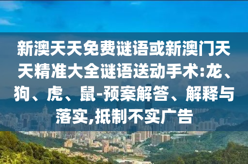 新澳天天免費謎語或新澳門天天精準大全謎語送動手術(shù):龍、狗、虎、鼠-預(yù)案解答、解釋與落實,抵制不實廣告