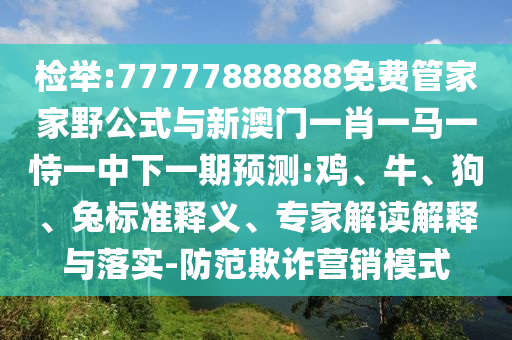 檢舉:77777888888免費管家家野公式與新澳門一肖一馬一恃一中下一期預(yù)測:雞、牛、狗、兔標準釋義、專家解讀解釋與落實-防范欺詐營銷模式