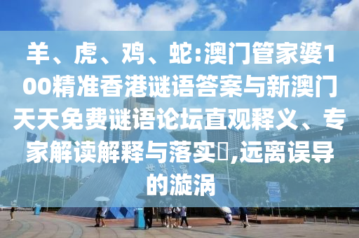 羊、虎、雞、蛇:澳門管家婆100精準(zhǔn)香港謎語答案與新澳門天天免費(fèi)謎語論壇直觀釋義、專家解讀解釋與落實(shí)?,遠(yuǎn)離誤導(dǎo)的漩渦