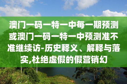 澳門一碼一特一中每一期預(yù)測或澳門一碼一特一中預(yù)測準(zhǔn)不準(zhǔn)繼續(xù)訪-歷史釋義、解釋與落實(shí),杜絕虛假的假營銷幻