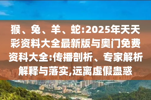 猴、兔、羊、蛇:2025年天天彩資料大全最新版與奧門免費(fèi)資科大全:傳播剖析、專家解析解釋與落實(shí),遠(yuǎn)離虛假蠱惑