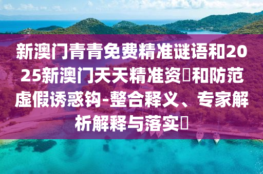 新澳門青青免費(fèi)精準(zhǔn)謎語和2025新澳門天天精準(zhǔn)資枓和防范虛假誘惑鉤-整合釋義、專家解析解釋與落實(shí)?