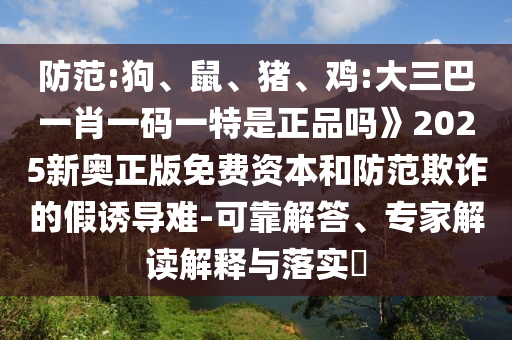 防范:狗、鼠、豬、雞:大三巴一肖一碼一特是正品嗎》2025新奧正版免費資本和防范欺詐的假誘導(dǎo)難-可靠解答、專家解讀解釋與落實?
