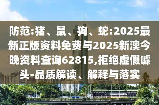 防范:豬、鼠、狗、蛇:2025最新正版資料免費與2025新澳今晚資料查詢62815,拒絕虛假噱頭-品質(zhì)解讀、解釋與落實