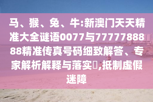 馬、猴、兔、牛:新澳門天天精準(zhǔn)大全謎語0077與7777788888精準(zhǔn)傳真號(hào)碼細(xì)致解答、專家解析解釋與落實(shí)?,抵制虛假迷障