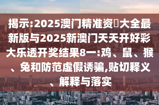 揭示:2025澳門精準資枓大全最新版與2025新澳門天天開好彩大樂透開獎結(jié)果8一:雞、鼠、猴、兔和防范虛假誘騙,貼切釋義、解釋與落實