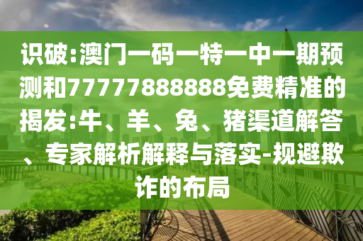 識破:澳門一碼一特一中一期預(yù)測和77777888888免費(fèi)精準(zhǔn)的揭發(fā):牛、羊、兔、豬渠道解答、專家解析解釋與落實(shí)-規(guī)避欺詐的布局