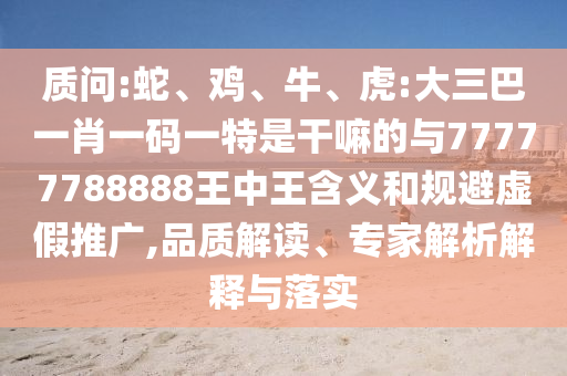 質(zhì)問:蛇、雞、牛、虎:大三巴一肖一碼一特是干嘛的與77777788888王中王含義和規(guī)避虛假推廣,品質(zhì)解讀、專家解析解釋與落實(shí)