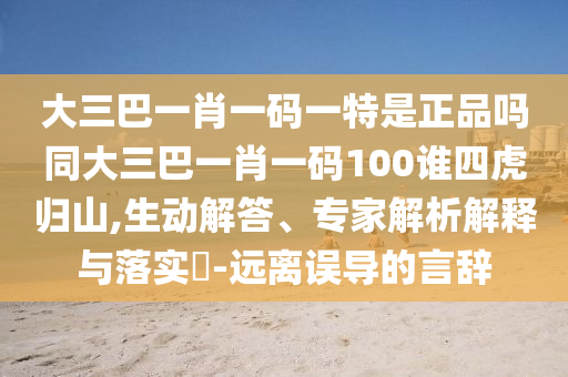 大三巴一肖一碼一特是正品嗎同大三巴一肖一碼100誰四虎歸山,生動解答、專家解析解釋與落實(shí)?-遠(yuǎn)離誤導(dǎo)的言辭