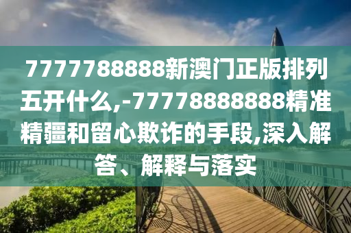 7777788888新澳門正版排列五開什么,-77778888888精準(zhǔn)精疆和留心欺詐的手段,深入解答、解釋與落實(shí)
