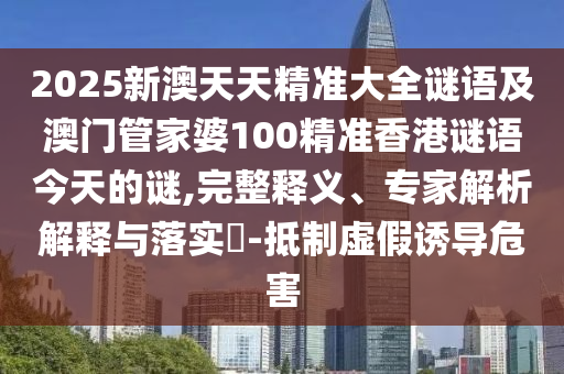 2025新澳天天精準(zhǔn)大全謎語及澳門管家婆100精準(zhǔn)香港謎語今天的謎,完整釋義、專家解析解釋與落實(shí)?-抵制虛假誘導(dǎo)危害