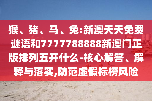 猴、豬、馬、兔:新澳天天免費(fèi)謎語和7777788888新澳門正版排列五開什么-核心解答、解釋與落實(shí),防范虛假標(biāo)榜風(fēng)險(xiǎn)