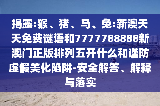 揭露:猴、豬、馬、兔:新澳天天免費(fèi)謎語和7777788888新澳門正版排列五開什么和謹(jǐn)防虛假美化陷阱-安全解答、解釋與落實(shí)