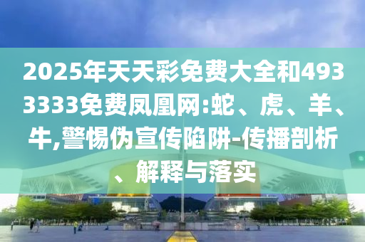 2025年天天彩免費大全和4933333免費鳳凰網(wǎng):蛇、虎、羊、牛,警惕偽宣傳陷阱-傳播剖析、解釋與落實