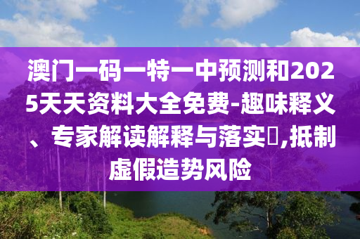 澳門一碼一特一中預(yù)測(cè)和2025天天資料大全免費(fèi)-趣味釋義、專家解讀解釋與落實(shí)?,抵制虛假造勢(shì)風(fēng)險(xiǎn)