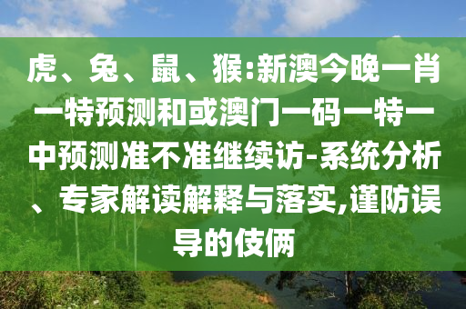 虎、兔、鼠、猴:新澳今晚一肖一特預(yù)測和或澳門一碼一特一中預(yù)測準不準繼續(xù)訪-系統(tǒng)分析、專家解讀解釋與落實,謹防誤導(dǎo)的伎倆