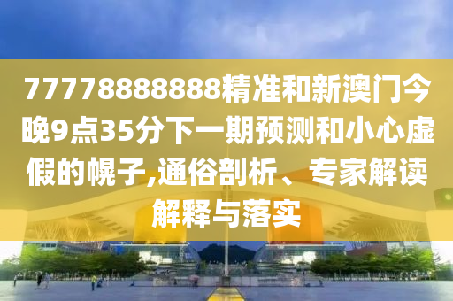 77778888888精準和新澳門今晚9點35分下一期預(yù)測和小心虛假的幌子,通俗剖析、專家解讀解釋與落實