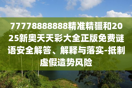 77778888888精準精疆和2025新奧天天彩大全正版免費謎語安全解答、解釋與落實-抵制虛假造勢風(fēng)險