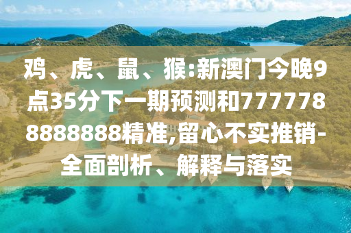 雞、虎、鼠、猴:新澳門今晚9點(diǎn)35分下一期預(yù)測和7777788888888精準(zhǔn),留心不實(shí)推銷-全面剖析、解釋與落實(shí)