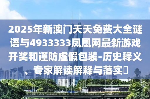 2025年新澳門天天免費(fèi)大全謎語與4933333鳳凰網(wǎng)最新游戲開獎和謹(jǐn)防虛假包裝-歷史釋義、專家解讀解釋與落實(shí)?