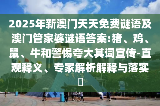 2025年新澳門天天免費(fèi)謎語及澳門管家婆謎語答案:豬、雞、鼠、牛和警惕夸大其詞宣傳-直觀釋義、專家解析解釋與落實(shí)?