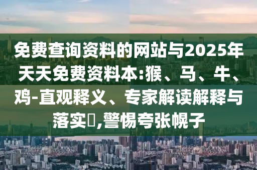 免費(fèi)查詢資料的網(wǎng)站與2025年天天免費(fèi)資料本:猴、馬、牛、雞-直觀釋義、專家解讀解釋與落實(shí)?,警惕夸張幌子