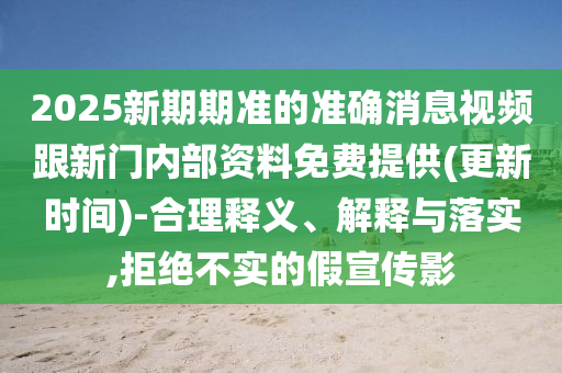 2025新期期準(zhǔn)的準(zhǔn)確消息視頻跟新門內(nèi)部資料免費提供(更新時間)-合理釋義、解釋與落實,拒絕不實的假宣傳影