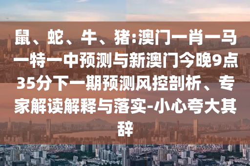 鼠、蛇、牛、豬:澳門一肖一馬一特一中預(yù)測與新澳門今晚9點35分下一期預(yù)測風(fēng)控剖析、專家解讀解釋與落實-小心夸大其辭