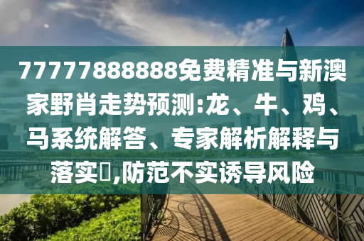 77777888888免費(fèi)精準(zhǔn)與新澳家野肖走勢預(yù)測:龍、牛、雞、馬系統(tǒng)解答、專家解析解釋與落實(shí)?,防范不實(shí)誘導(dǎo)風(fēng)險