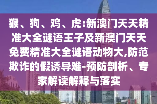 猴、狗、雞、虎:新澳門天天精準大全謎語王子及新澳門天天免費精準大全謎語動物大,防范欺詐的假誘導難-預防剖析、專家解讀解釋與落實