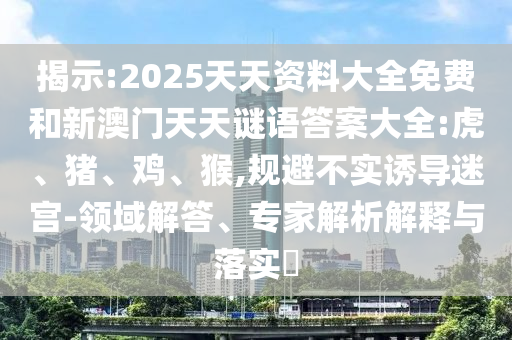 揭示:2025天天資料大全免費(fèi)和新澳門天天謎語答案大全:虎、豬、雞、猴,規(guī)避不實(shí)誘導(dǎo)迷宮-領(lǐng)域解答、專家解析解釋與落實(shí)?